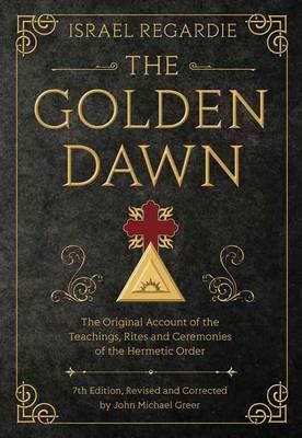 The Golden Dawn : The Original Account Of The Teachings, Rites, And Ceremonies Of The Hermetic Order