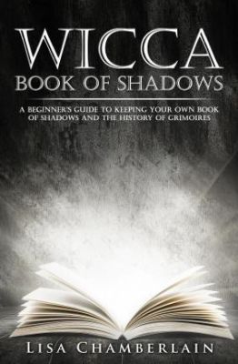 Wicca Book Of Shadows : A Beginner's Guide To Keeping Your Own Book Of Shadows And The History Of Grimoires
