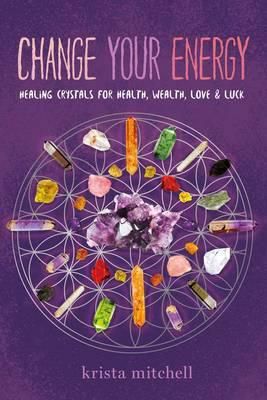 Change Your Energy: Healing Crystals For Health, Wealth, Love & Luck