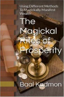 The Magickal Rites Of Prosperity : Using Different Methods To Magickally Manifest Wealth