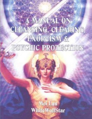 A Manual On Cleansing, Clearing, Exorcism & Psychic Protection