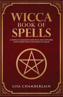 Wicca Book Of Spells : A Book Of Shadows For Wiccans, Witches, And Other Practitioners Of Magic