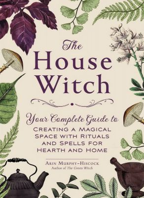 The House Witch : Your Complete Guide To Creating A Magical Space With Rituals And Spells For Hearth And Home