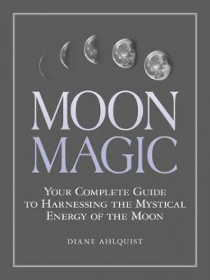 Moon Magic : Your Complete Guide To Harnessing The Mystical Energy Of The Moon