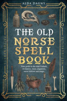 The Old Norse Spell Book: Your Guide to the Elder Futhark, Norse Folklore, Runes, Paganism, Divination, and Magic