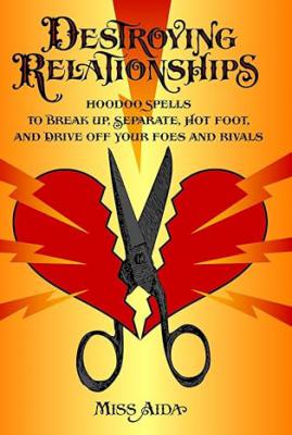 Destroying Relationships: Hoodoo Spells To Break Up, Separate, Hot Foot, And Drive Off Foes And Rivals
