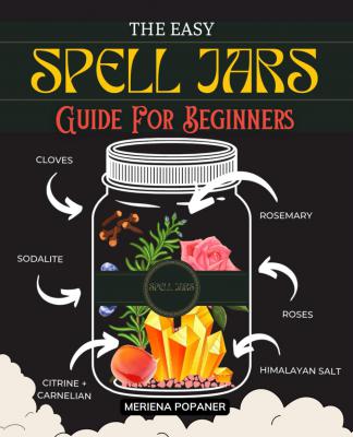 The Easy Spell Jars Guide For Beginners: Unlocking The Mysteries Of Magical Crafting | A Beginner’s Journey To Potent Spellwork