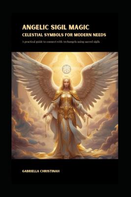 Angelic Sigil Magic, Celestial Symbols For Modern Needs.: A Practical Guide To Connect With Archangels Using Sacred Sigils To Help With Your Specific Needs