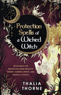 Protection Spells Of A Wicked Witch: Witchcraft For Protection From Negative Energy, Harmful Spirits, And Magical Attacks