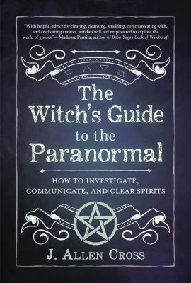 Witch's Guide To The Paranormal: How To Investigate, Communicate, And Clear Spirits