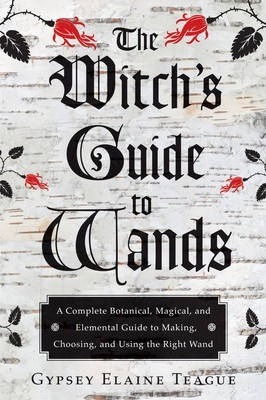 Witch's Guide to Wands : A Complete Botanical, Magical, Elemental Guide to Making, Choosing, and Using the Right Wand