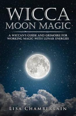 Wicca Moon Magic : A Wiccan's Guide and Grimoire for Working Magic with Lunar Energies