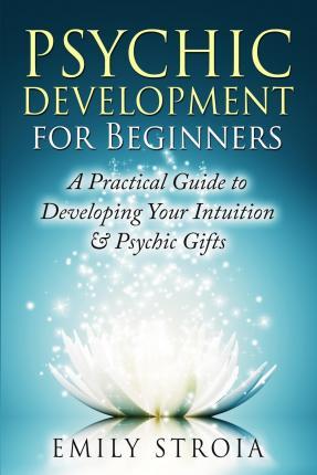 Psychic Development for Beginners : A Practical Guide to Developing Your Intuition & Psychic Gifts