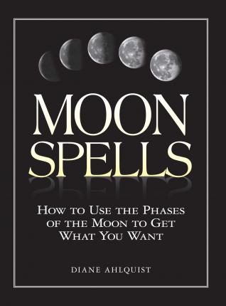 Moon Spells : How To Use The Phases Of The Moon To Get What You Want