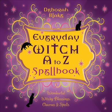 Everyday Witch A to Z Spellbook : Wonderfully Witchy Blessings, Charms and Spells