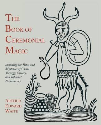 The Book of Ceremonial Magic : Including the Rites and Mysteries of Goetic Theurgy, Sorcery, and Infernal Necromancy