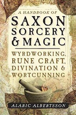 A Handbook of Saxon Sorcery and Magic : Wyrdworking, Rune Craft, Divination and Wortcunning