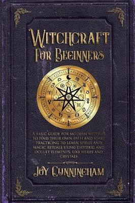 Witchcraft for Beginners : A basic guide for modern witches to find their own path and start practicing to learn spells and magic rituals using esoteric and occult elements like herbs and crystals