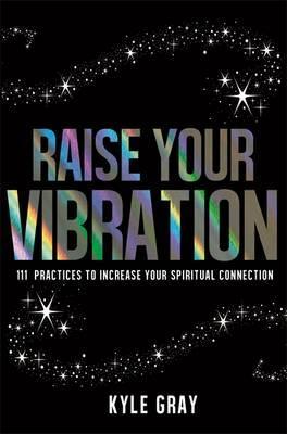 Raise Your Vibration : 111 Practices to Increase Your Spiritual Connection