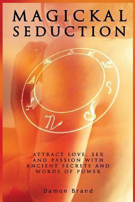 Magickal Seduction : Attract Love, Sex and Passion With Ancient Secrets and Words of Power