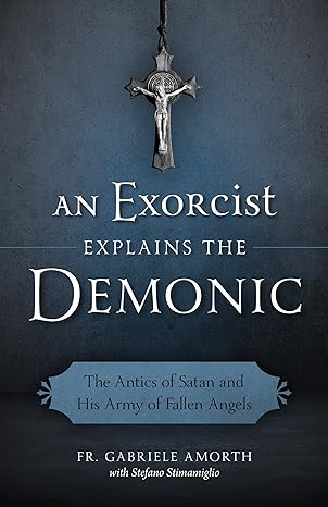 An Exorcist Explains the Demonic: The Antics of Satan and His Army of Fallen Angels