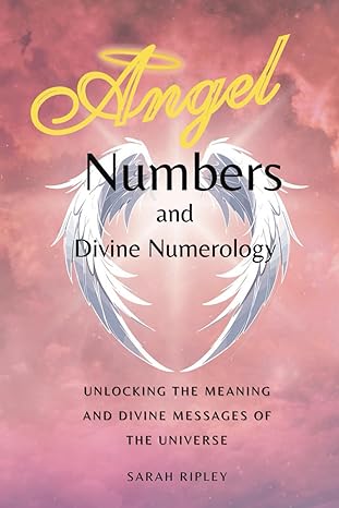 Angel Numbers And Divine Numerology: Unlocking The Meaning And Divine Messages Of The Universe 