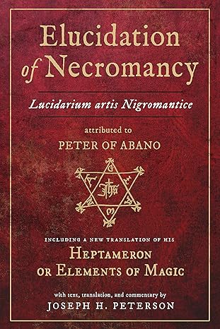 Elucidation Of Necromancy Lucidarium Artis Nigromantice Attributed To Peter Of Abano: Including A New Translation Of His Heptameron Or Elements Of ... And Commentary By Joseph H. Peterson